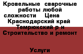 Кровельные, сварочные работы любой сложности. › Цена ­ 100 - Краснодарский край, Темрюкский р-н Строительство и ремонт » Услуги   